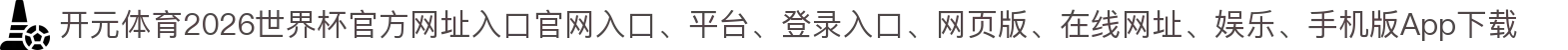 开元体育-点击进入_2026世界杯官方网址入口